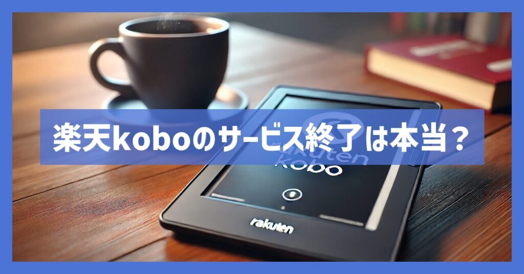 楽天koboのサービス終了は本当？なぜその噂が絶えないのかを検証！