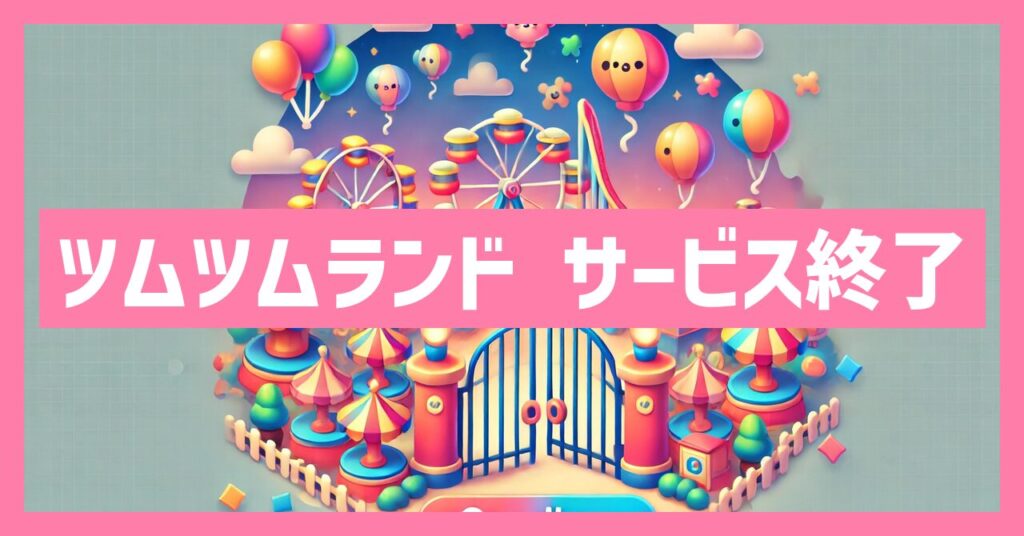 ツムツムランドのサービス終了はなぜ？いつからプレイ不可？