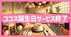 ココスの誕生日がサービス終了はなぜ？いつまで利用可能？