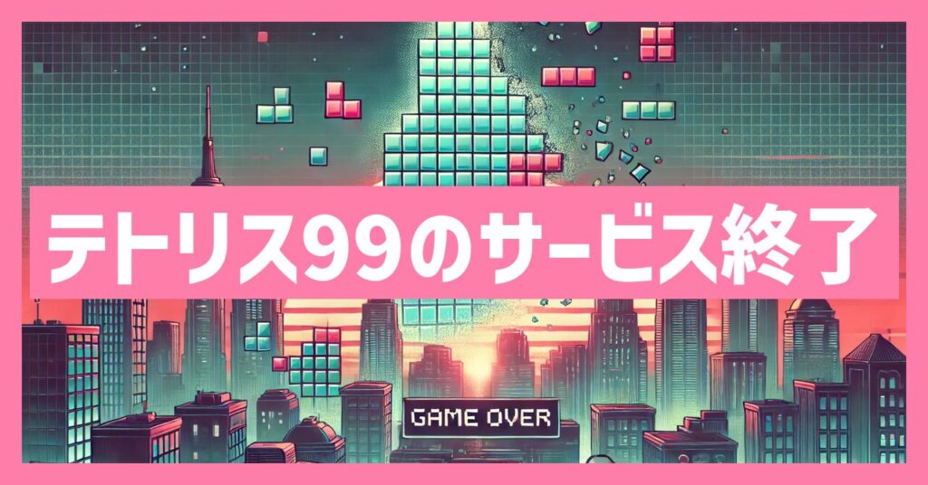 テトリス99のサービス終了はなぜ？いつからプレイ不可？