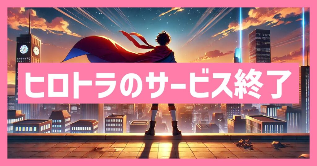 ヒロトラのサービス終了はなぜ？いつからプレイ不可？
