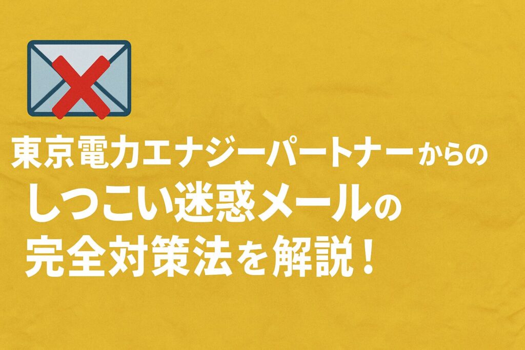 東京電力エナジーパートナーからのしつこい迷惑メールの完全対策法を解説！