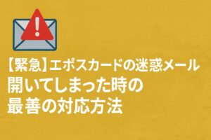 【緊急】エポスカードの迷惑メールを開いてしまった時の最善の対応方法